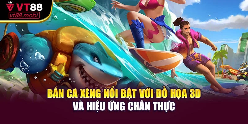 Bắn cá xèng nổi bật với đồ họa 3D và hiệu ứng chân thực