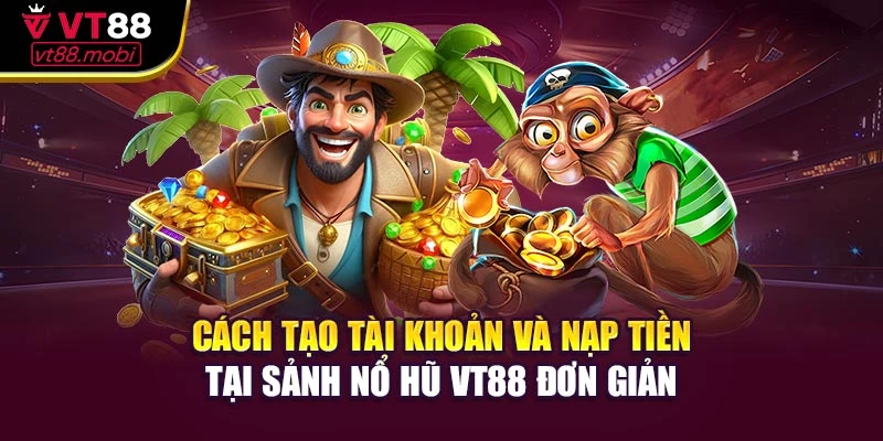Cách tạo tài khoản và nạp tiền tại sảnh nổ hũ VT88 đơn giản