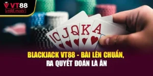 Blackjack VT88 - Bài Lên Chuẩn, Ra Quyết Đoán Là Ăn