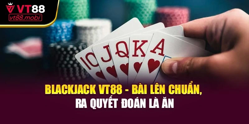 Blackjack VT88 - Bài Lên Chuẩn, Ra Quyết Đoán Là Ăn