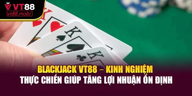 Blackjack VT88 – Kinh nghiệm thực chiến giúp tăng lợi nhuận ổn định