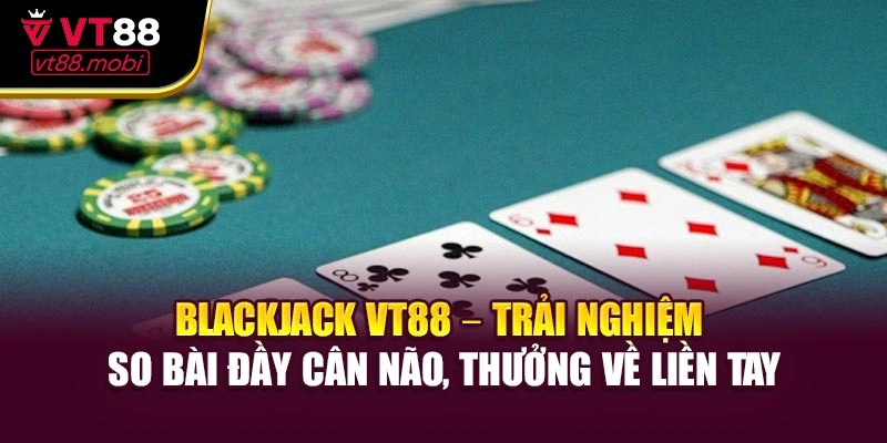 Blackjack VT88 – Trải nghiệm so bài đầy cân não, thưởng về liền tay