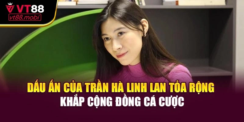 Dấu ấn của Trần Hà Linh lan tỏa rộng khắp cộng đồng cá cược