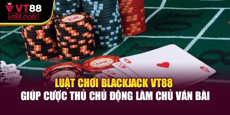 Luật chơi Blackjack VT88 giúp cược thủ chủ động làm chủ ván bài
