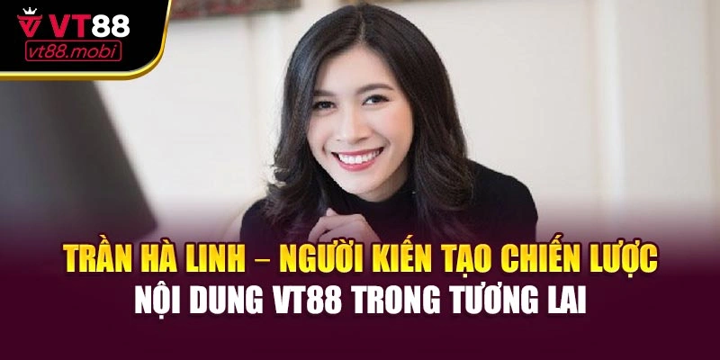 Trần Hà Linh – người kiến tạo chiến lược nội dung VT88 trong tương lai