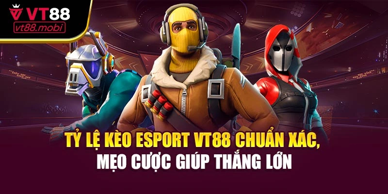 Tỷ lệ kèo Esport VT88 chuẩn xác, mẹo cược giúp thắng lớn